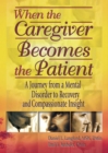 When the Caregiver Becomes the Patient : A Journey from a Mental Disorder to Recovery and Compassionate Insight - eBook