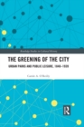 The Greening of the City : Urban Parks and Public Leisure, 1840-1939 - eBook