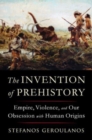 The Invention of Prehistory : Empire, Violence, and Our Obsession with Human Origins - Book