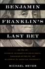 Benjamin Franklin's Last Bet : The Favorite Founder's Divisive Death, Enduring Afterlife, and Blueprint for American Prosperity - eBook