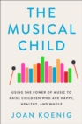 The Musical Child : Using the Power of Music to Raise Children Who Are Happy, Healthy, and Whole - eBook