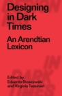 Designing in Dark Times : An Arendtian Lexicon - eBook