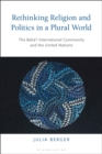 Rethinking Religion and Politics in a Plural World : The Baha i International Community and the United Nations - eBook