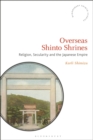 Overseas Shinto Shrines : Religion, Secularity and the Japanese Empire - eBook