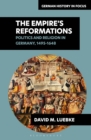 The Empire s Reformations : Politics and Religion in Germany, 1495-1648 - eBook