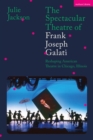 The Spectacular Theatre of Frank Joseph Galati : Reshaping American Theatre in Chicago, Illinois - eBook