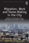 Migration, Work and Home-Making in the City : Dwelling and Belonging among Vietnamese Communities in London - eBook
