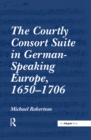 The Courtly Consort Suite in German-Speaking Europe, 1650-1706 - eBook