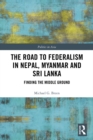 The Road to Federalism in Nepal, Myanmar and Sri Lanka : Finding the Middle Ground - eBook