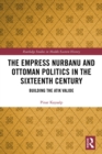 The Empress Nurbanu and Ottoman Politics in the Sixteenth Century : Building the Atik Valide - eBook