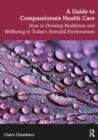 A Guide to Compassionate Healthcare : How to Develop Resilience and Wellbeing in Today’s Stressful Environment - eBook