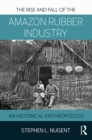 The Rise and Fall of the Amazon Rubber Industry : An Historical Anthropology - eBook