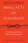 Small Acts of Leadership : 12 Intentional Behaviors That Lead to Big Impact - eBook