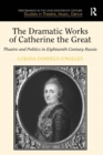 The Dramatic Works of Catherine the Great : Theatre and Politics in Eighteenth-Century Russia - eBook