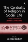 The Centrality of Religion in Social Life : Essays in Honour of James A. Beckford - eBook