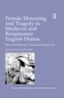 Female Mourning and Tragedy in Medieval and Renaissance English Drama : From the Raising of Lazarus to King Lear - eBook
