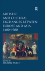 Artistic and Cultural Exchanges between Europe and Asia, 1400-1900 : Rethinking Markets, Workshops and Collections - eBook