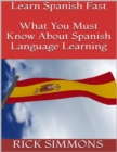 Learn Spanish Fast: What You Must Know About Spanish Language Learning - eBook