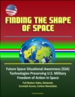 Finding the Shape of Space - Future Space Situational Awareness (SSA) Technologies Preserving U.S. Military Freedom of Action in Space, Full Motion Video, Networks, Scramjet Access, Carbon Nanotubes - eBook