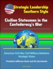 Strategic Leadership, Southern Style: Civilian Statesmen in the Confederacy's War - American Civil War Civil Military Relations, Strategic Vision, President Jefferson Davis and His Secretaries - eBook