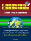 Eliminating War by Eliminating Warriors: A Case Study in Costa Rica - Abolishing the Military and Army, Culture, Economic Evolution, Domestic Developments, External Threats, Historical Foundations - eBook