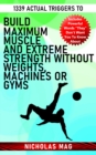 1339 Actual Triggers to Build Maximum Muscle and Extreme Strength Without Weights, Machines or Gyms - eBook