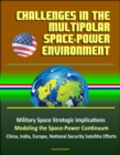 Challenges in the Multipolar Space-Power Environment: Military Space Strategic Implications, Modeling the Space-Power Continuum, China, India, Europe, National Security Satellite Efforts - eBook