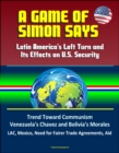 Game of Simon Says: Latin America's Left Turn and Its Effects on U.S. Security - Trend Toward Communism, Venezuela's Chavez and Bolivia's Morales, LAC, Mexico, Need for Fairer Trade Agreements, Aid - eBook