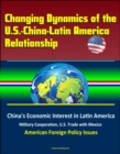 Changing Dynamics of the U.S.-China-Latin America Relationship: China's Economic Interest in Latin America, Military Cooperation, U.S. Trade with Mexico, American Foreign Policy Issues - eBook