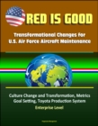 Red Is Good: Transformational Changes for U.S. Air Force Aircraft Maintenance - Culture Change and Transformation, Metrics, Goal Setting, Toyota Production System, Enterprise Level - eBook