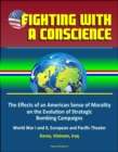 Fighting with a Conscience: The Effects of an American Sense of Morality on the Evolution of Strategic Bombing Campaigns - World War I and II, European and Pacific Theater, Korea, Vietnam, Iraq - eBook