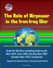 Role of Airpower in the Iran-Iraq War: Arab Air Warfare including Arab-Israeli War 1947, Suez 1956, Six-Day War 1967, October War 1973, Counterair, Support for Ground Forces, Command and Control - eBook