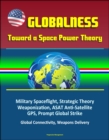 Globalness: Toward a Space Power Theory - Military Spaceflight, Strategic Theory, Weaponization, ASAT Anti-Satellite, GPS, Prompt Global Strike, Global Connectivity, Weapons Delivery - eBook