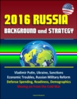 2016 Russia: Background and Strategy - Vladimir Putin, Ukraine, Sanctions, Economic Troubles, Russian Military Reform, Defense Spending, Readiness, Demographics, Moving on From the Cold War - eBook