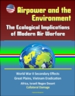 Airpower and the Environment: The Ecological Implications of Modern Air Warfare - World War II Secondary Effects, Great Plains, Vietnam Eradication, Africa, Israeli Negev Desert, Collateral Damage - eBook