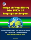 Analysis of Foreign Military Sales (FMS) in U.S. Army Acquisition Programs - History from World War I and II, Truman Doctrine, Who Controls FMS, TOW Procurement, Javelin Missile, Monetary Value - eBook