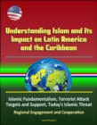 Understanding Islam and Its Impact on Latin America and the Caribbean: Islamic Fundamentalism, Terrorist Attack Targets and Support, Today's Islamic Threat, Regional Engagement and Cooperation - eBook