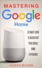 Mastering Google Home - Ultimate Guide To Quickstart Your Google Home Experience - eBook