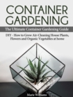 Container Gardening: The Ultimate Container Gardening Guide: DIY - How to Grow Air-Cleaning House Plants, Flowers and Organic Vegetables at home - eBook