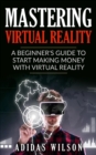 Mastering Virtual Reality: A Beginner's Guide To Start Making Money With Virtual Reality - eBook