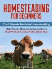 Homesteading for Beginners: The Ultimate Guide to Homesteading - Make Money Homesteading and Live a Happy Self-Sustained Lifestyle! - eBook