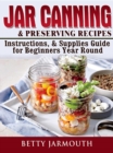 Jar Canning and Preserving Recipes, Instructions, & Supplies Guide for Beginners Year Round - eBook