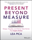 Present Beyond Measure : Design, Visualize, and Deliver Data Stories That Inspire Action - eBook