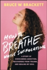 How to Breathe While Suffocating : A Story Of Overcoming Addiction, Recovering From Trauma, and Healing My Soul - Book