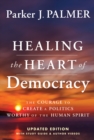 Healing the Heart of Democracy : The Courage To Create a Politics Worthy Of The Human Spirit - Book