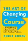 The Art of Changing Course : A 3-Step Strategy to Get Unstuck and Solve Your Real Problems - Book