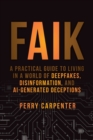 FAIK : A Practical Guide to Living in a World of Deepfakes, Disinformation, and AI-Generated Deceptions - Book