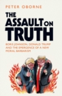 The Assault on Truth : Boris Johnson, Donald Trump and the Emergence of a New Moral Barbarism - Book