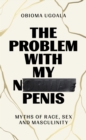 The Problem with My Normal Penis : Myths of Race, Sex and Masculinity - Book