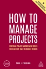 How to Manage Projects : Essential Project Management Skills to Deliver On-time, On-budget Results - eBook
